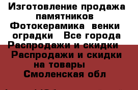 Изготовление продажа памятников. Фотокерамика, венки, оградки - Все города Распродажи и скидки » Распродажи и скидки на товары   . Смоленская обл.
